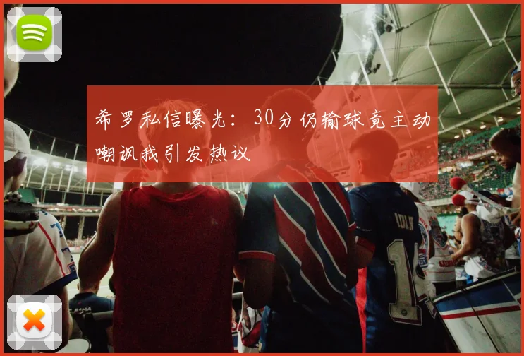 希罗私信曝光：30分仍输球竟主动嘲讽我引发热议