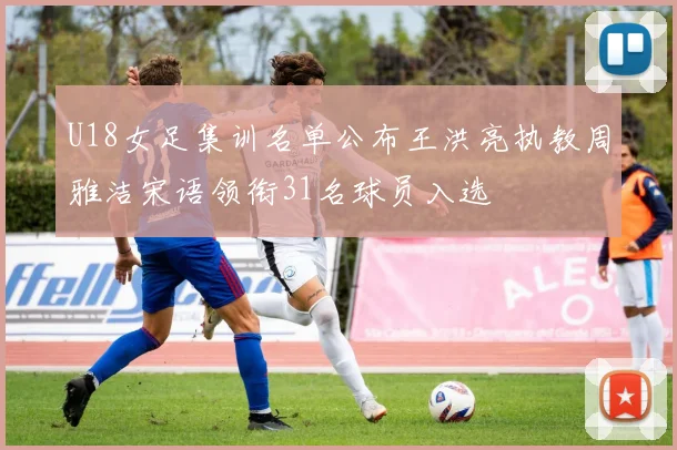 U18女足集训名单公布王洪亮执教周雅洁宋语领衔31名球员入选